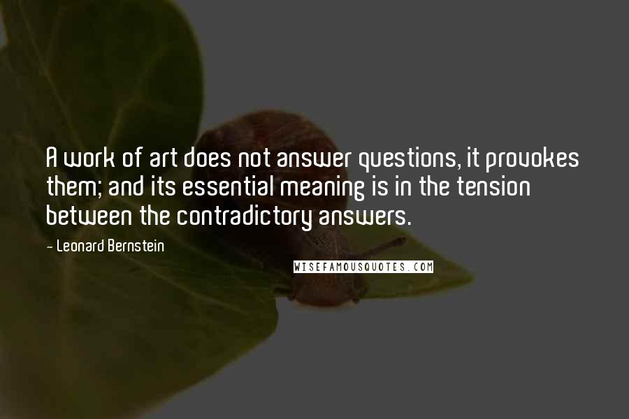 Leonard Bernstein Quotes: A work of art does not answer questions, it provokes them; and its essential meaning is in the tension between the contradictory answers.