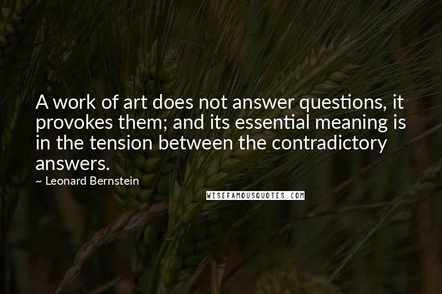 Leonard Bernstein Quotes: A work of art does not answer questions, it provokes them; and its essential meaning is in the tension between the contradictory answers.