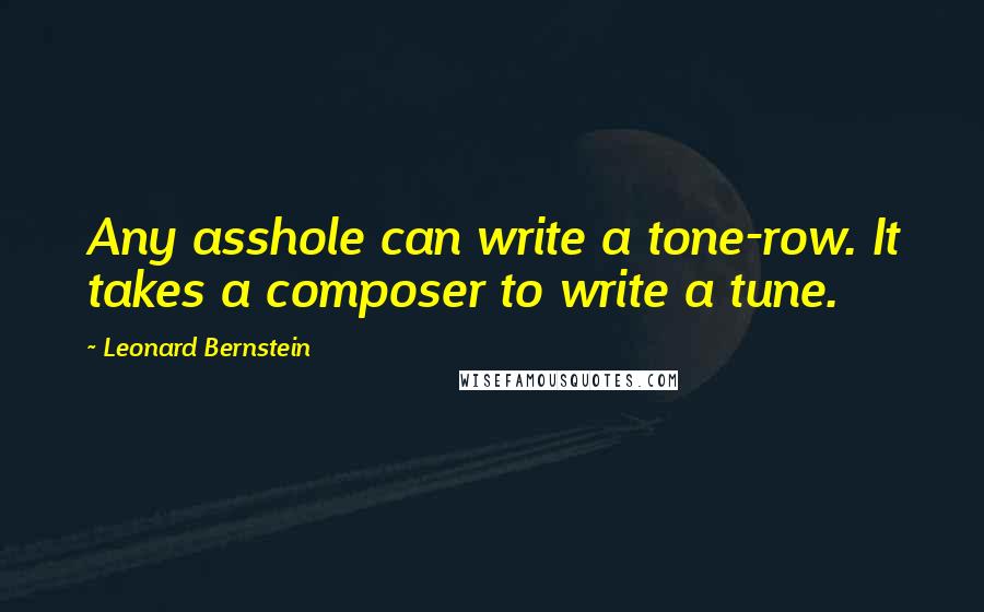 Leonard Bernstein Quotes: Any asshole can write a tone-row. It takes a composer to write a tune.