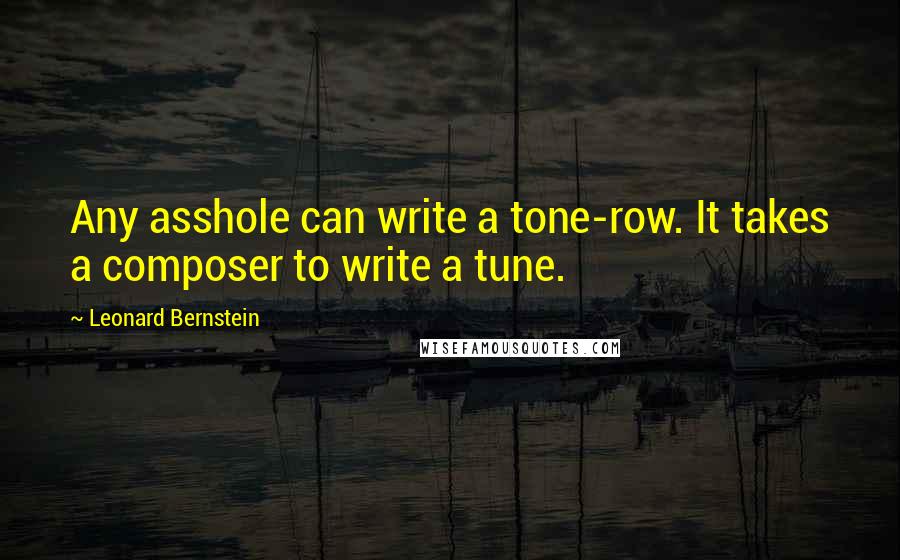 Leonard Bernstein Quotes: Any asshole can write a tone-row. It takes a composer to write a tune.