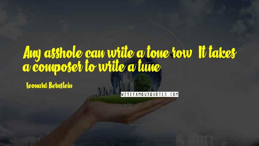 Leonard Bernstein Quotes: Any asshole can write a tone-row. It takes a composer to write a tune.