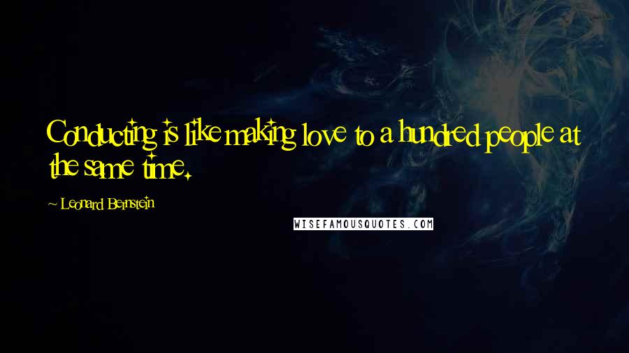 Leonard Bernstein Quotes: Conducting is like making love to a hundred people at the same time.