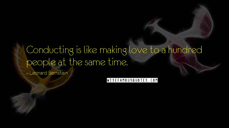 Leonard Bernstein Quotes: Conducting is like making love to a hundred people at the same time.