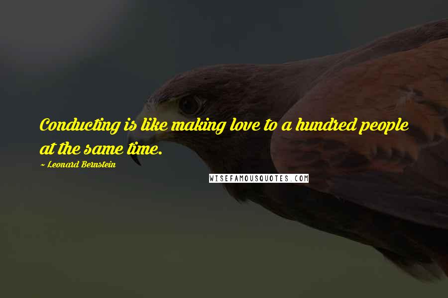 Leonard Bernstein Quotes: Conducting is like making love to a hundred people at the same time.