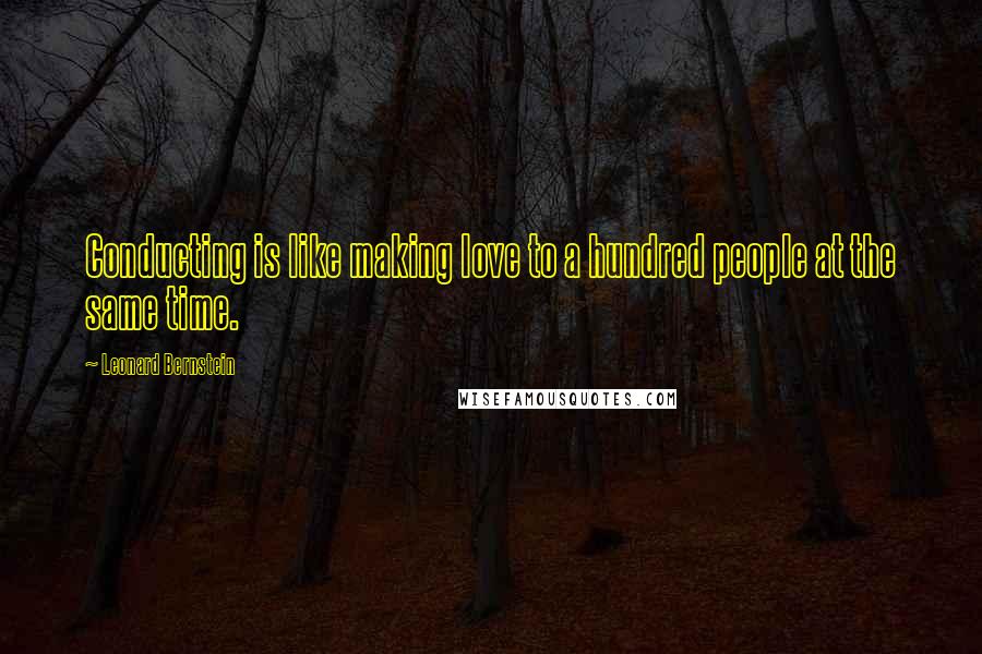 Leonard Bernstein Quotes: Conducting is like making love to a hundred people at the same time.