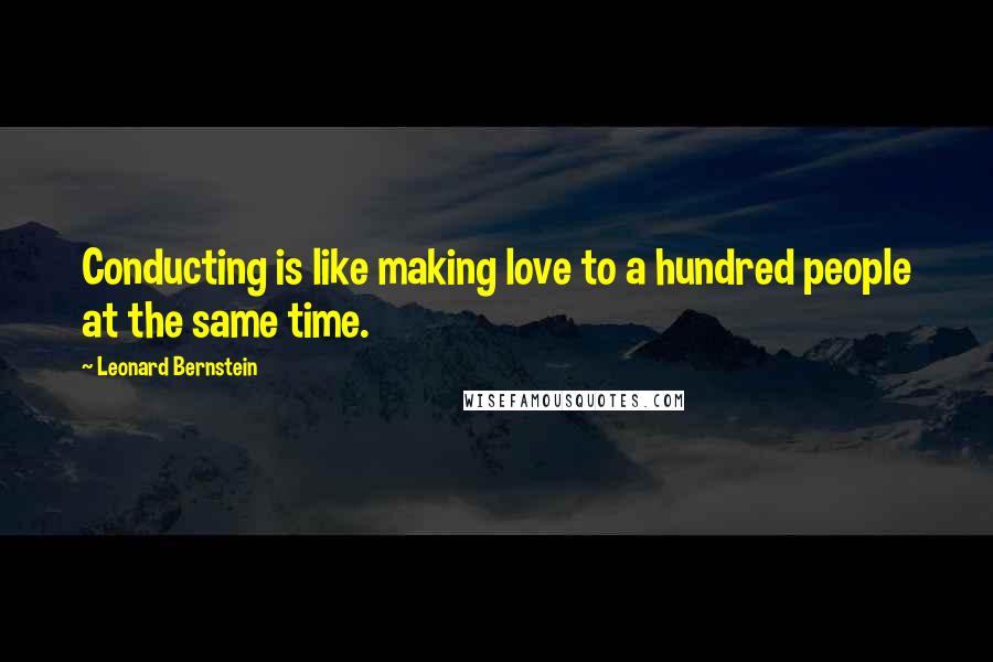 Leonard Bernstein Quotes: Conducting is like making love to a hundred people at the same time.