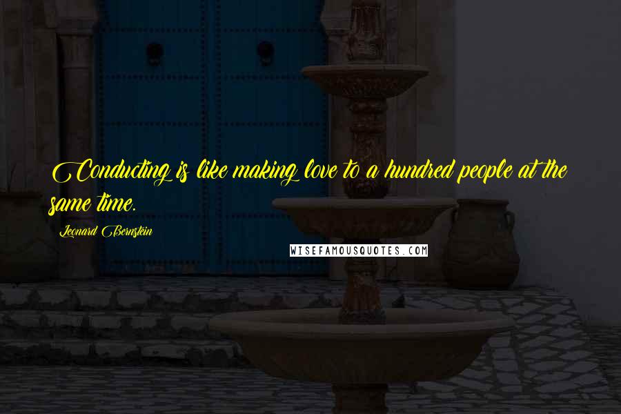 Leonard Bernstein Quotes: Conducting is like making love to a hundred people at the same time.