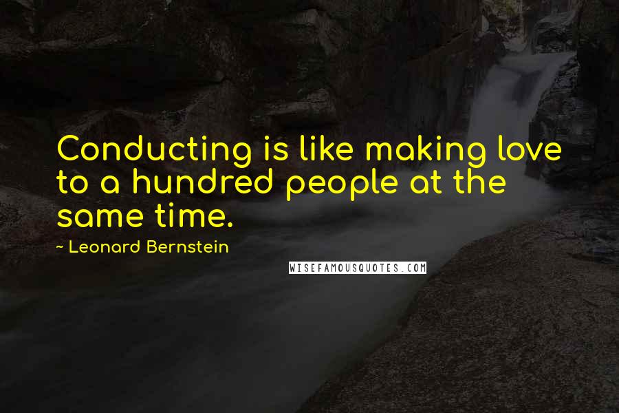 Leonard Bernstein Quotes: Conducting is like making love to a hundred people at the same time.