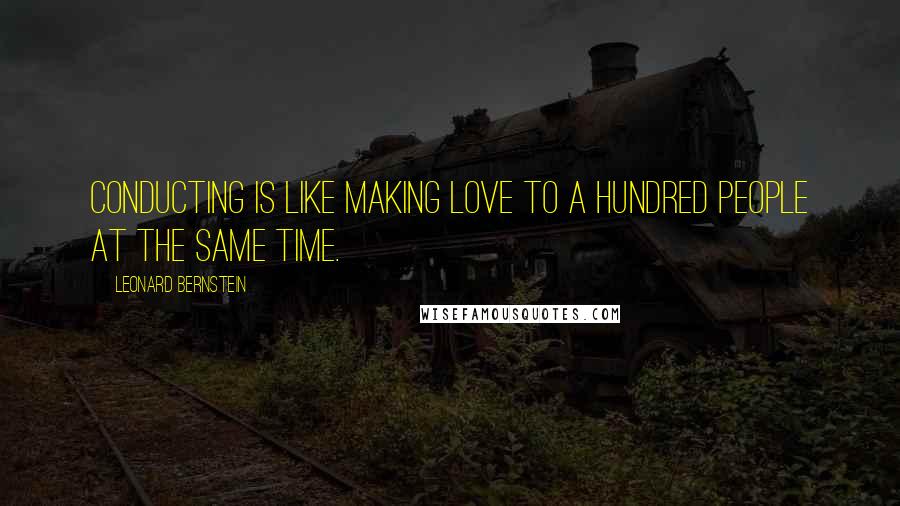 Leonard Bernstein Quotes: Conducting is like making love to a hundred people at the same time.