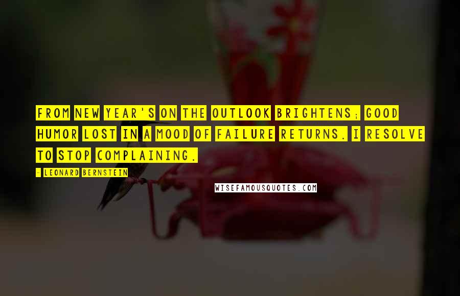 Leonard Bernstein Quotes: From New Year's on the outlook brightens; good humor lost in a mood of failure returns. I resolve to stop complaining.
