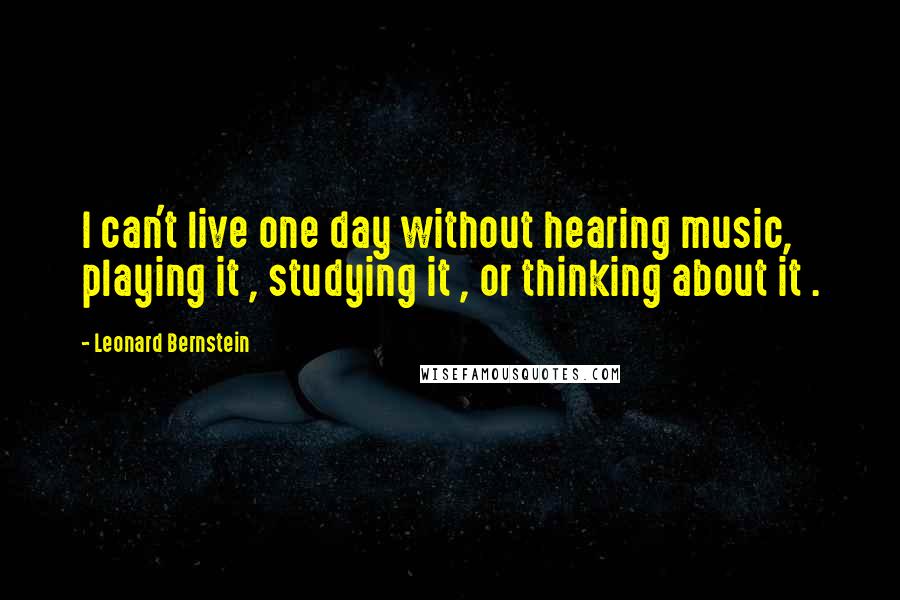 Leonard Bernstein Quotes: I can't live one day without hearing music, playing it , studying it , or thinking about it .