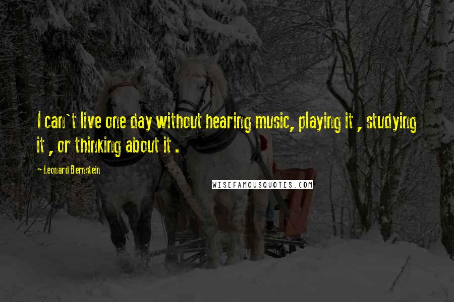 Leonard Bernstein Quotes: I can't live one day without hearing music, playing it , studying it , or thinking about it .