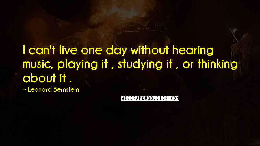Leonard Bernstein Quotes: I can't live one day without hearing music, playing it , studying it , or thinking about it .