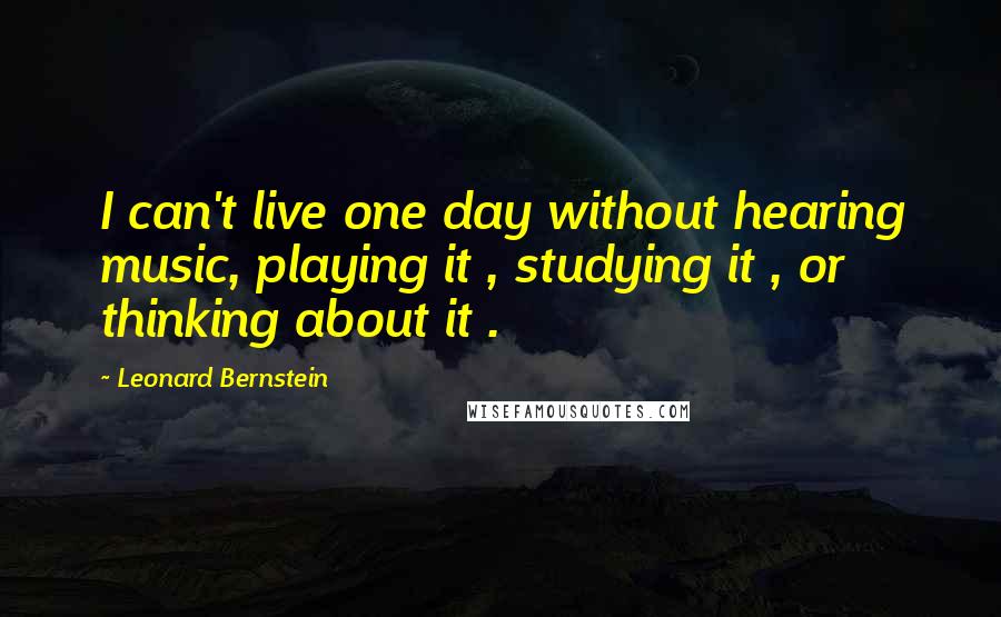 Leonard Bernstein Quotes: I can't live one day without hearing music, playing it , studying it , or thinking about it .