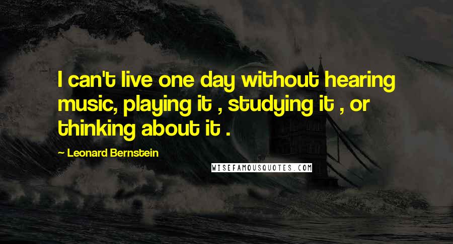 Leonard Bernstein Quotes: I can't live one day without hearing music, playing it , studying it , or thinking about it .