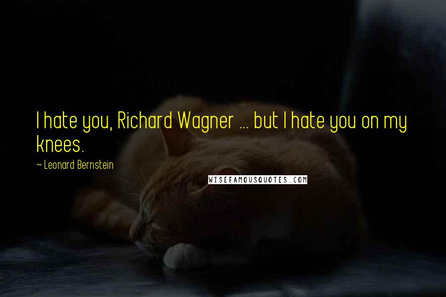 Leonard Bernstein Quotes: I hate you, Richard Wagner ... but I hate you on my knees.