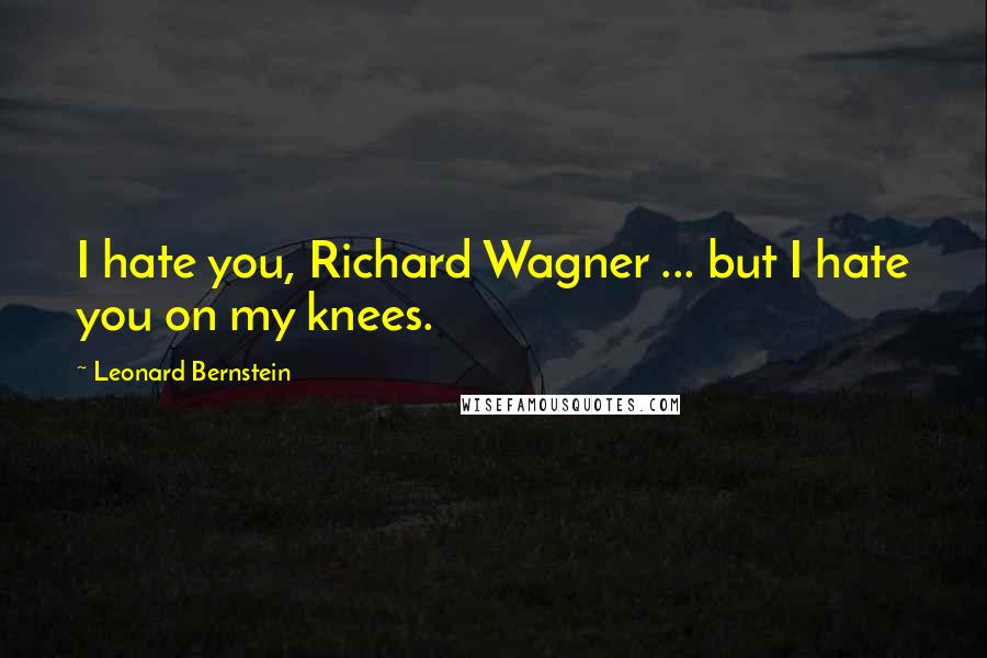 Leonard Bernstein Quotes: I hate you, Richard Wagner ... but I hate you on my knees.