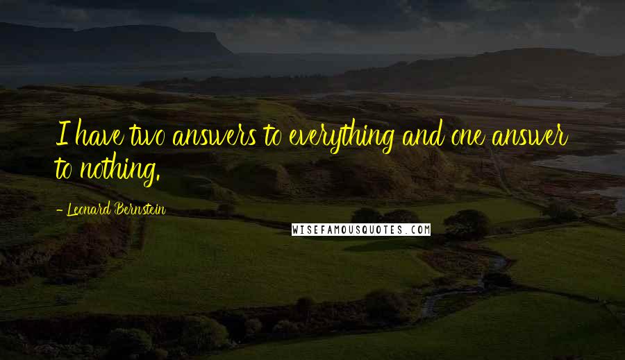 Leonard Bernstein Quotes: I have two answers to everything and one answer to nothing.