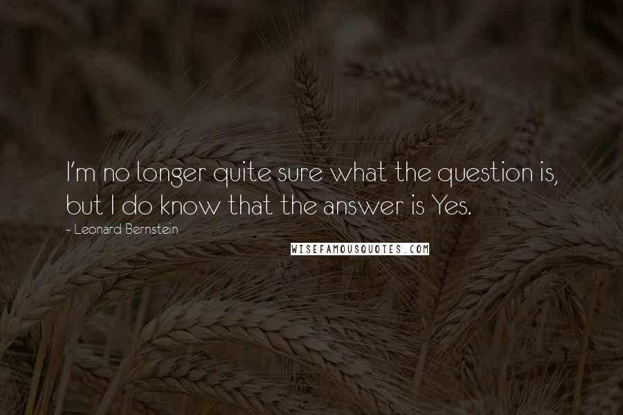 Leonard Bernstein Quotes: I'm no longer quite sure what the question is, but I do know that the answer is Yes.