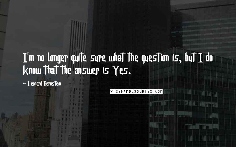 Leonard Bernstein Quotes: I'm no longer quite sure what the question is, but I do know that the answer is Yes.