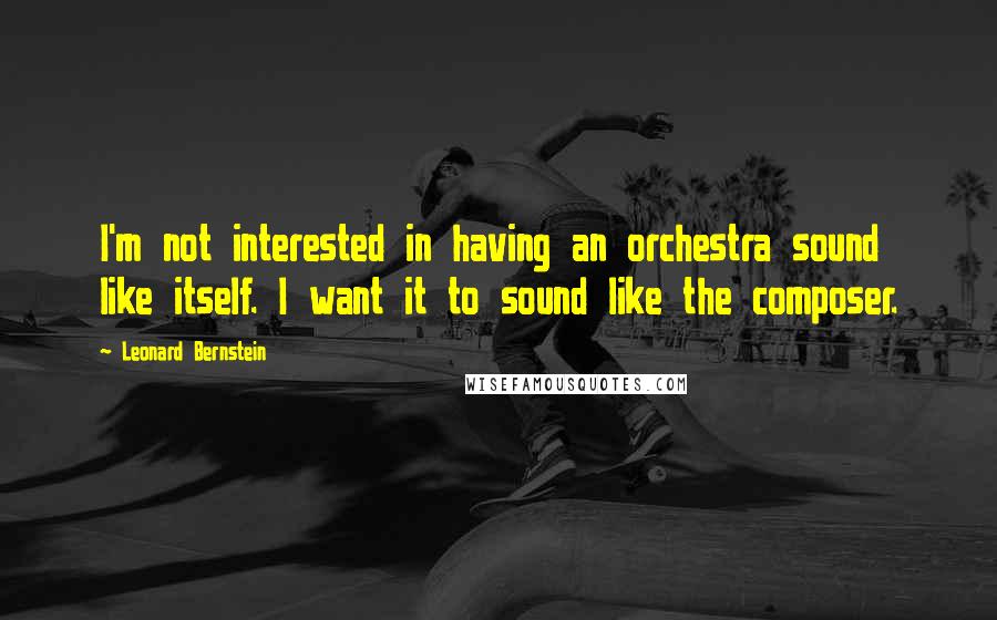 Leonard Bernstein Quotes: I'm not interested in having an orchestra sound like itself. I want it to sound like the composer.