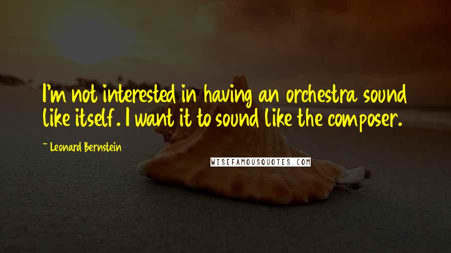 Leonard Bernstein Quotes: I'm not interested in having an orchestra sound like itself. I want it to sound like the composer.