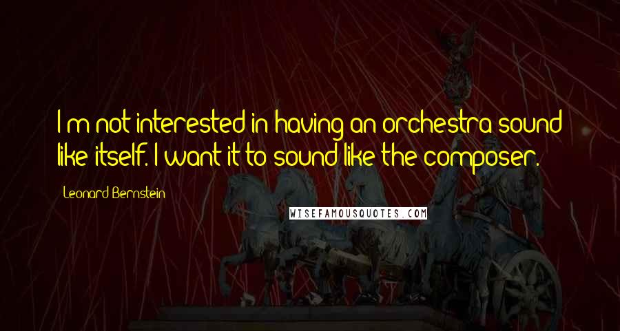 Leonard Bernstein Quotes: I'm not interested in having an orchestra sound like itself. I want it to sound like the composer.