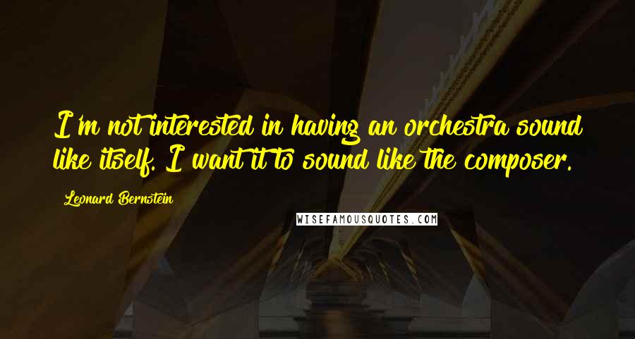 Leonard Bernstein Quotes: I'm not interested in having an orchestra sound like itself. I want it to sound like the composer.