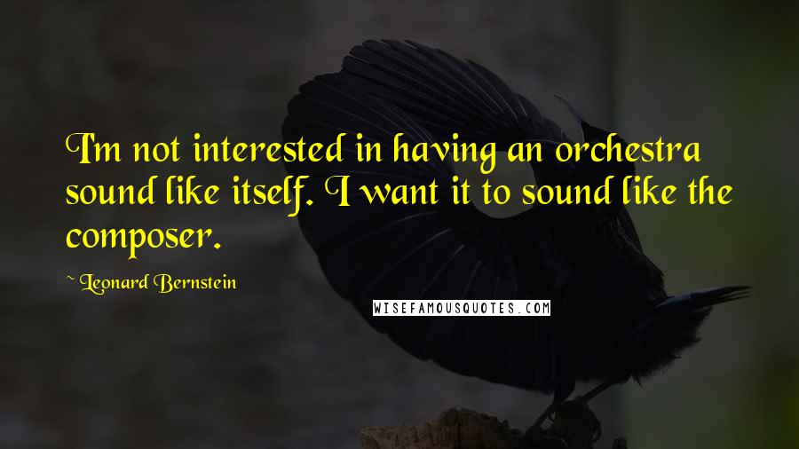 Leonard Bernstein Quotes: I'm not interested in having an orchestra sound like itself. I want it to sound like the composer.