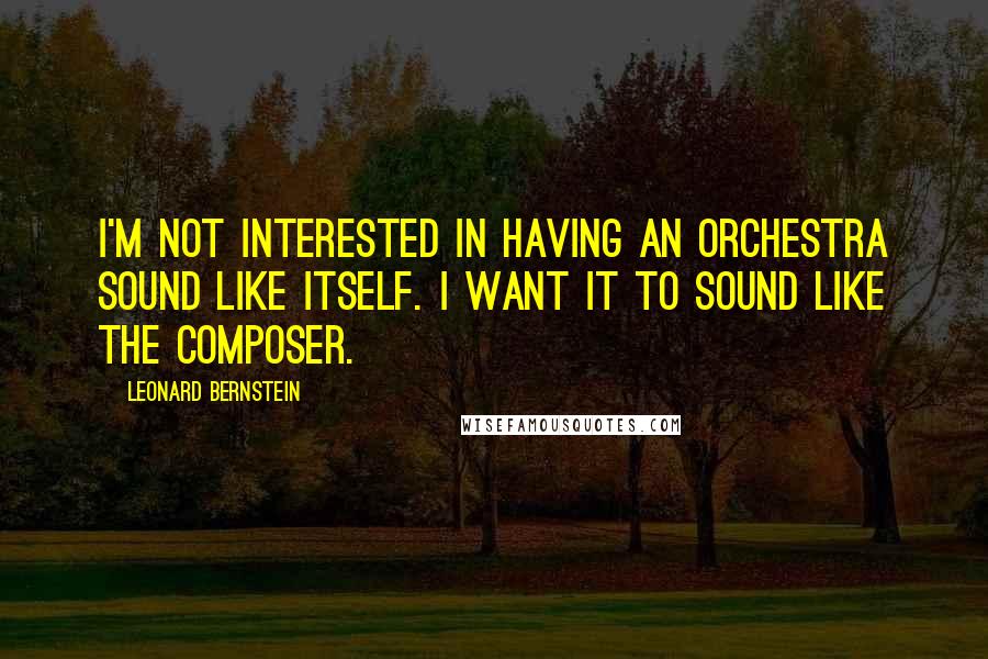 Leonard Bernstein Quotes: I'm not interested in having an orchestra sound like itself. I want it to sound like the composer.