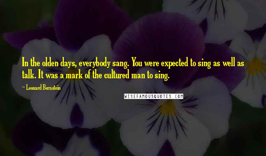 Leonard Bernstein Quotes: In the olden days, everybody sang. You were expected to sing as well as talk. It was a mark of the cultured man to sing.