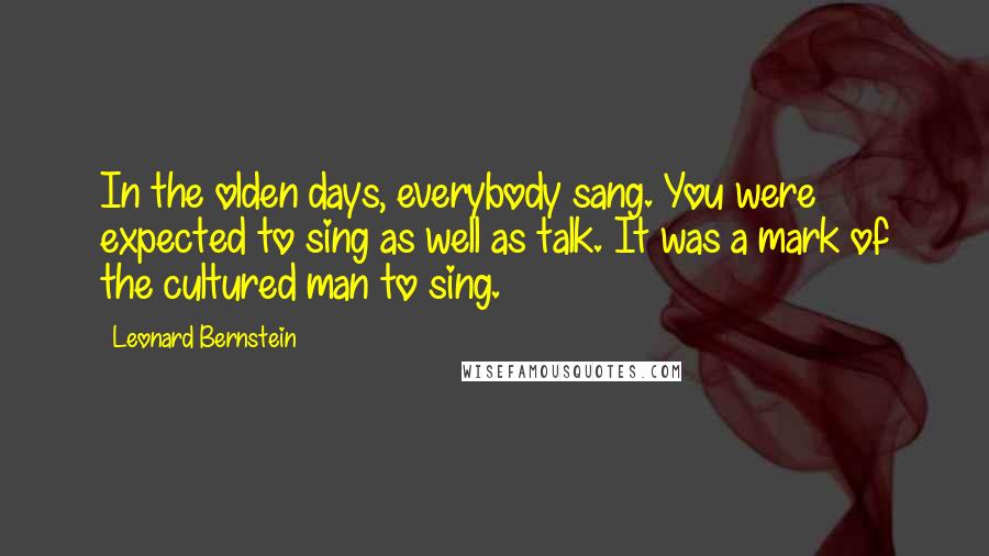 Leonard Bernstein Quotes: In the olden days, everybody sang. You were expected to sing as well as talk. It was a mark of the cultured man to sing.