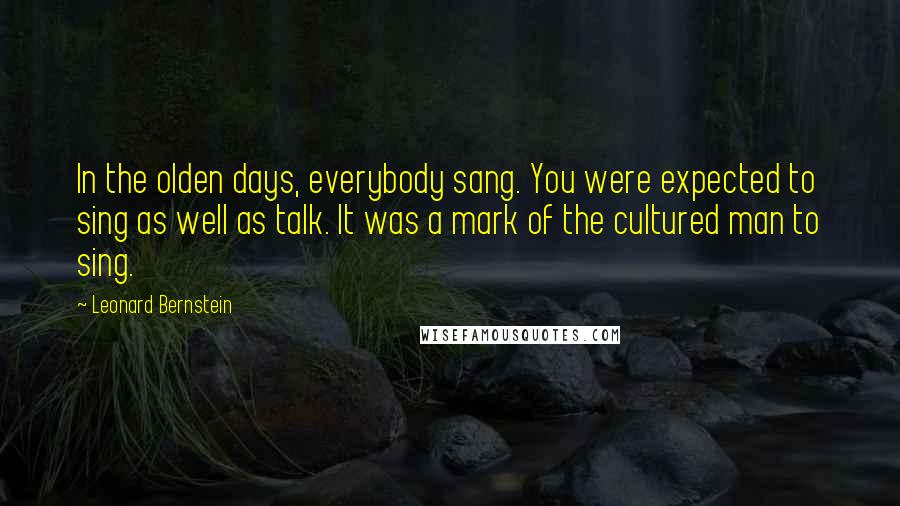 Leonard Bernstein Quotes: In the olden days, everybody sang. You were expected to sing as well as talk. It was a mark of the cultured man to sing.