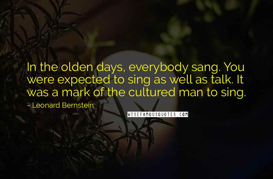 Leonard Bernstein Quotes: In the olden days, everybody sang. You were expected to sing as well as talk. It was a mark of the cultured man to sing.