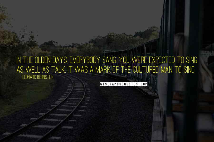 Leonard Bernstein Quotes: In the olden days, everybody sang. You were expected to sing as well as talk. It was a mark of the cultured man to sing.