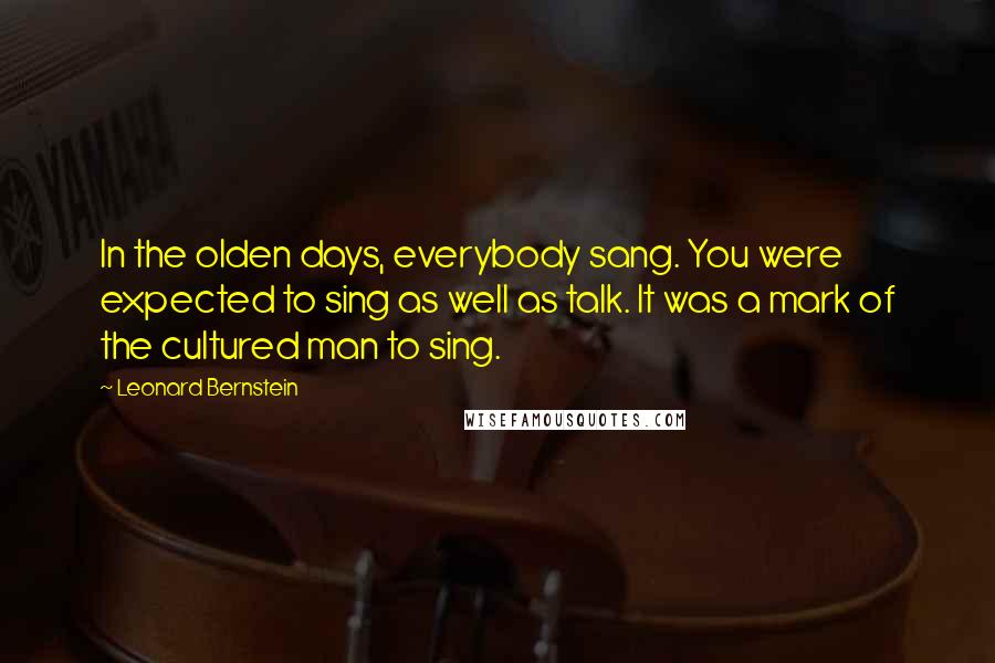 Leonard Bernstein Quotes: In the olden days, everybody sang. You were expected to sing as well as talk. It was a mark of the cultured man to sing.