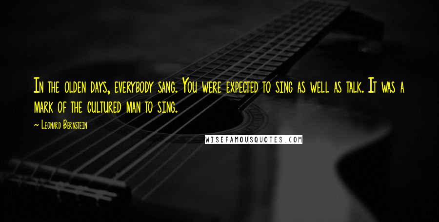 Leonard Bernstein Quotes: In the olden days, everybody sang. You were expected to sing as well as talk. It was a mark of the cultured man to sing.