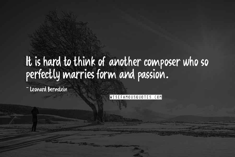 Leonard Bernstein Quotes: It is hard to think of another composer who so perfectly marries form and passion.