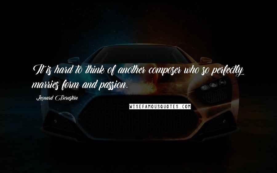 Leonard Bernstein Quotes: It is hard to think of another composer who so perfectly marries form and passion.