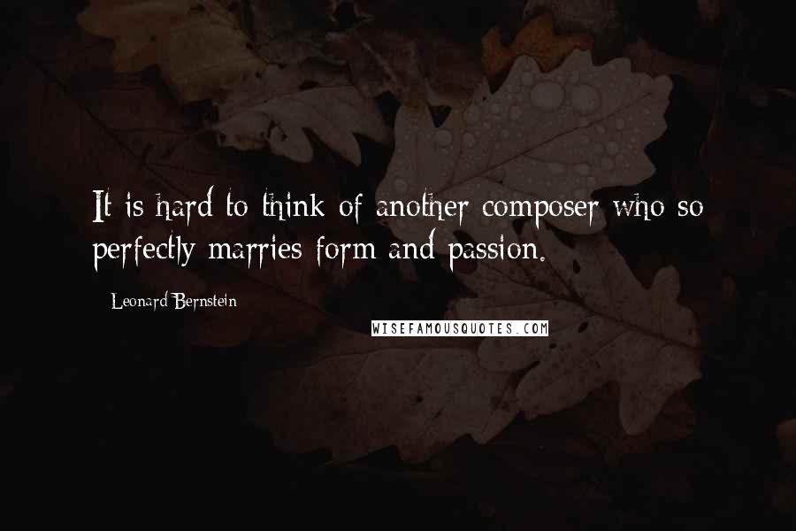 Leonard Bernstein Quotes: It is hard to think of another composer who so perfectly marries form and passion.
