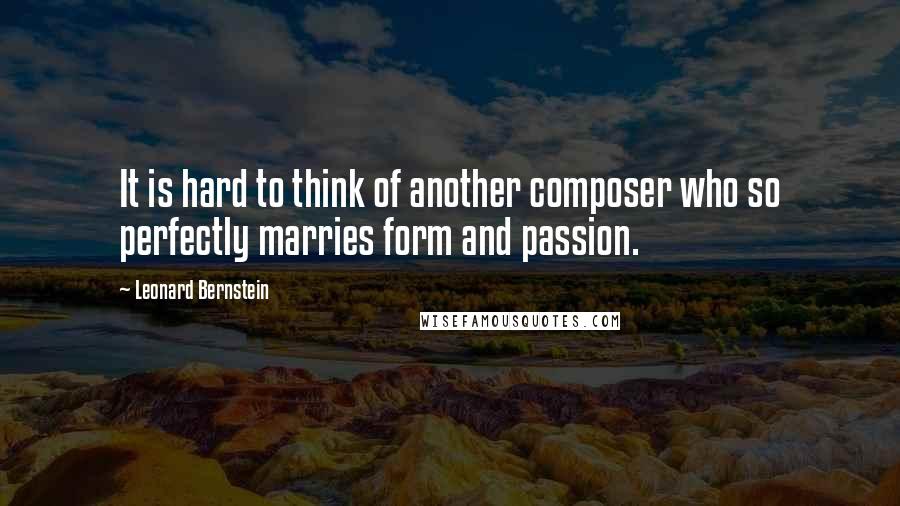Leonard Bernstein Quotes: It is hard to think of another composer who so perfectly marries form and passion.