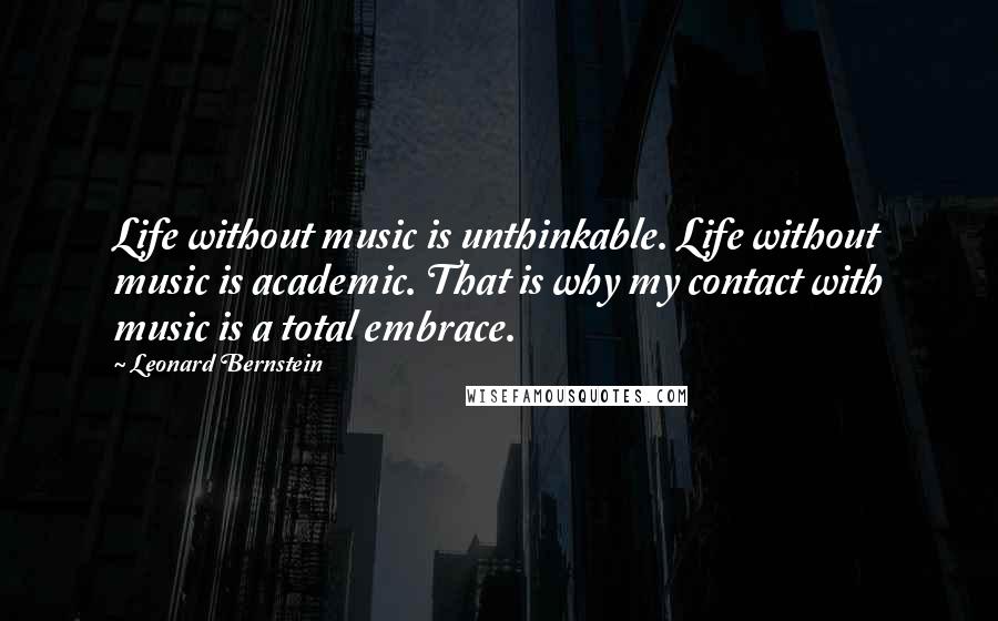 Leonard Bernstein Quotes: Life without music is unthinkable. Life without music is academic. That is why my contact with music is a total embrace.