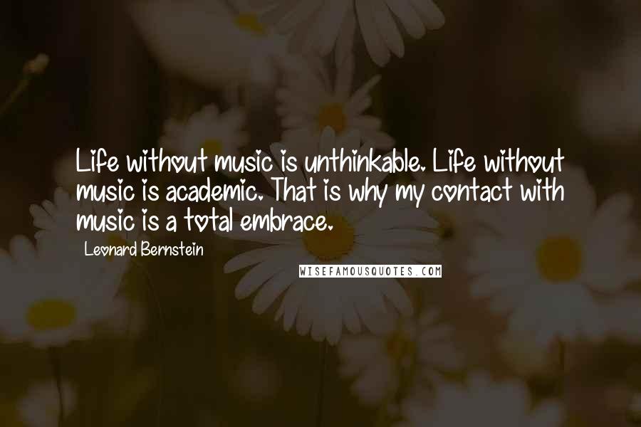 Leonard Bernstein Quotes: Life without music is unthinkable. Life without music is academic. That is why my contact with music is a total embrace.