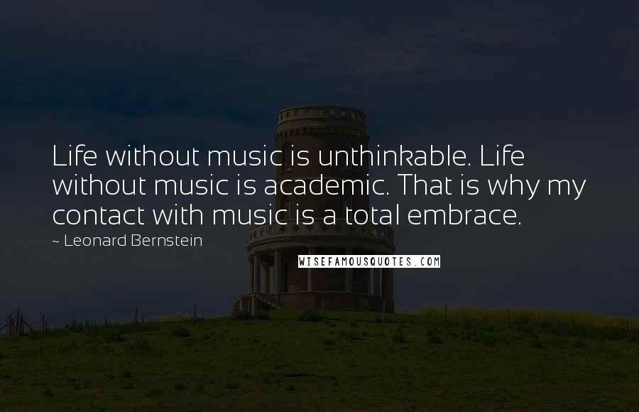 Leonard Bernstein Quotes: Life without music is unthinkable. Life without music is academic. That is why my contact with music is a total embrace.