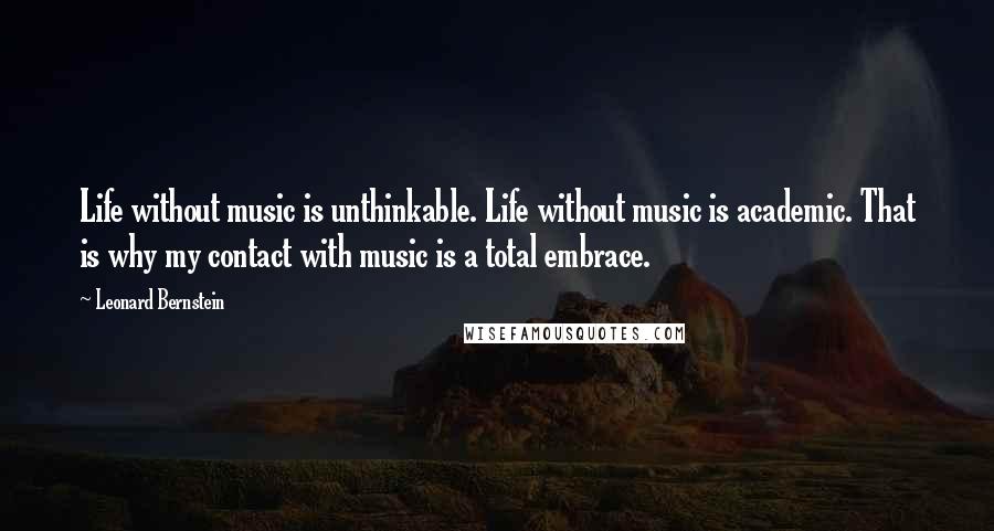 Leonard Bernstein Quotes: Life without music is unthinkable. Life without music is academic. That is why my contact with music is a total embrace.