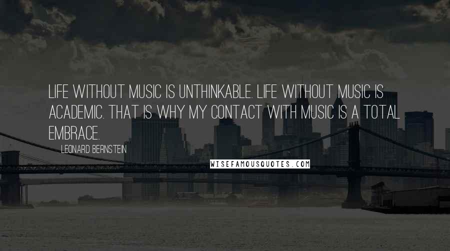 Leonard Bernstein Quotes: Life without music is unthinkable. Life without music is academic. That is why my contact with music is a total embrace.