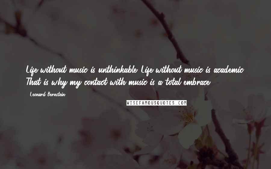 Leonard Bernstein Quotes: Life without music is unthinkable. Life without music is academic. That is why my contact with music is a total embrace.