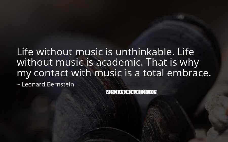 Leonard Bernstein Quotes: Life without music is unthinkable. Life without music is academic. That is why my contact with music is a total embrace.