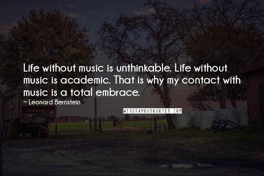 Leonard Bernstein Quotes: Life without music is unthinkable. Life without music is academic. That is why my contact with music is a total embrace.