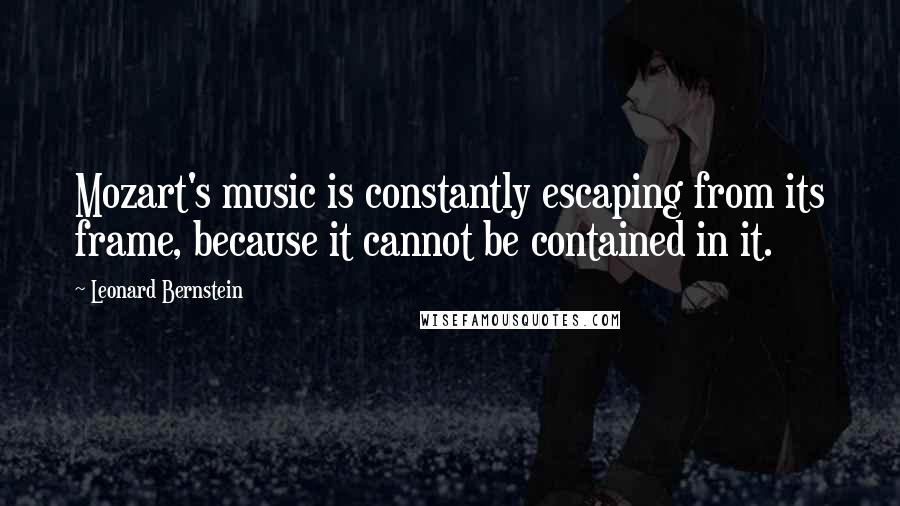 Leonard Bernstein Quotes: Mozart's music is constantly escaping from its frame, because it cannot be contained in it.